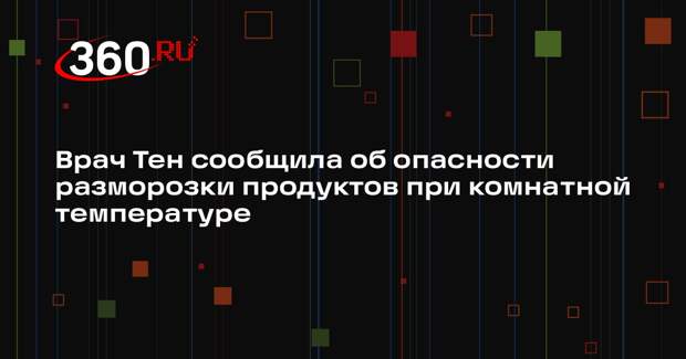 Врач Тен сообщила об опасности разморозки продуктов при комнатной температуре