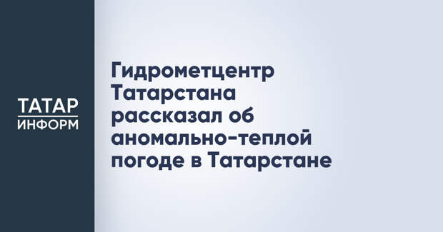 Гидрометцентр Татарстана рассказал об аномально-теплой погоде в Татарстане
