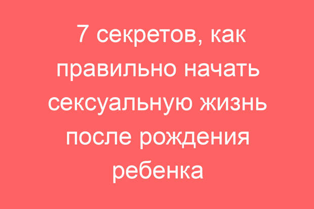 7 секретов, как правильно начать сексуальную жизнь после рождения ребенка