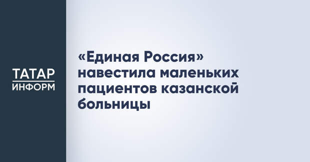 «Единая Россия» навестила маленьких пациентов казанской больницы