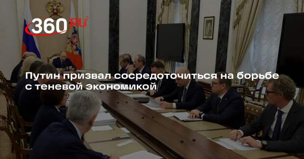 Путин призвал сосредоточиться на борьбе с теневой экономикой