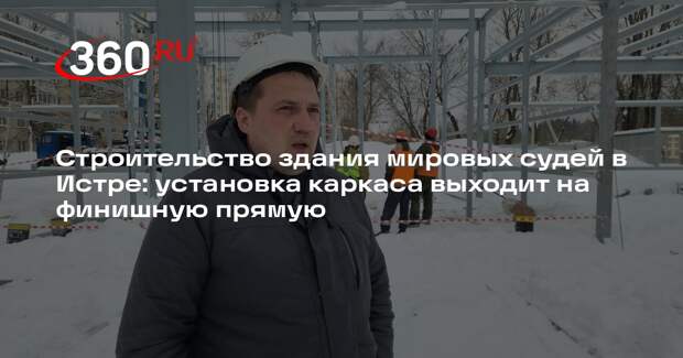 Монтаж каркаса здания мировых судей в Истре близится к завершению