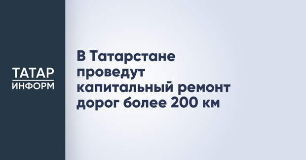 В Татарстане проведут капитальный ремонт дорог более 200 км