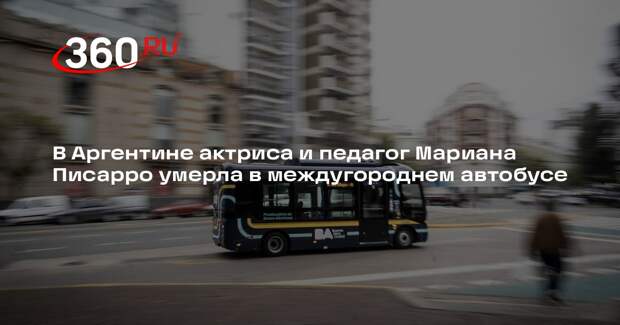 В Аргентине актриса и педагог Мариана Писарро умерла в междугороднем автобусе