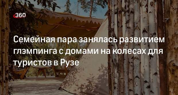 Семейная пара занялась развитием глэмпинга с домами на колесах для туристов в Рузе
