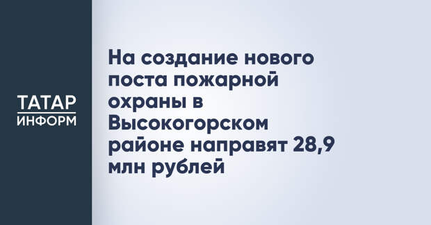 На создание нового поста пожарной охраны в Высокогорском районе направят 28,9 млн рублей
