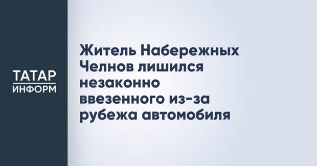 Житель Набережных Челнов лишился незаконно ввезенного из-за рубежа автомобиля