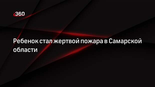 Ребенок стал жертвой пожара в Самарской области