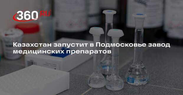 Казахстан запустит в Подмосковье завод медицинских препаратов