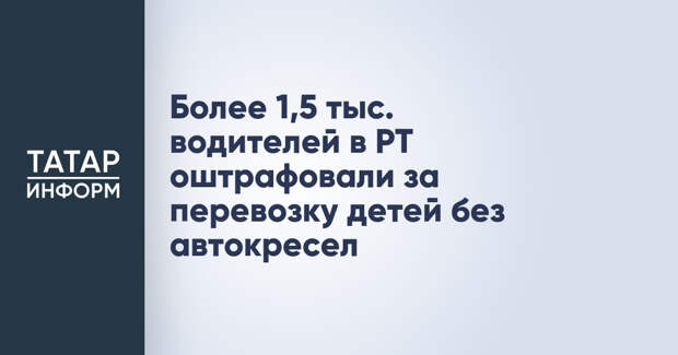 Более 1,5 тыс. водителей в РТ оштрафовали за перевозку детей без автокресел