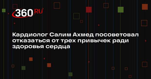 Кардиолог Салим Ахмед посоветовал отказаться от трех привычек ради здоровья сердца