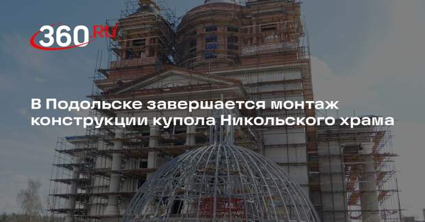 В Подольске завершается монтаж конструкции купола Никольского храма