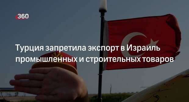 Минторг Турции ввел эмбарго на поставку 54 товаров в Израиль из-за боев в Газе