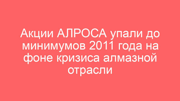 Акции АЛРОСА упали до минимумов 2011 года на фоне кризиса алмазной отрасли