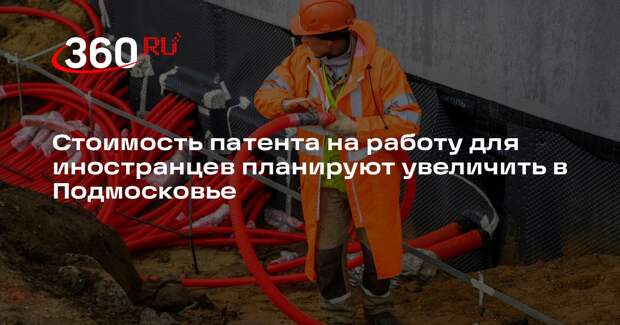 Стоимость патента на работу для иностранцев планируют увеличить в Подмосковье
