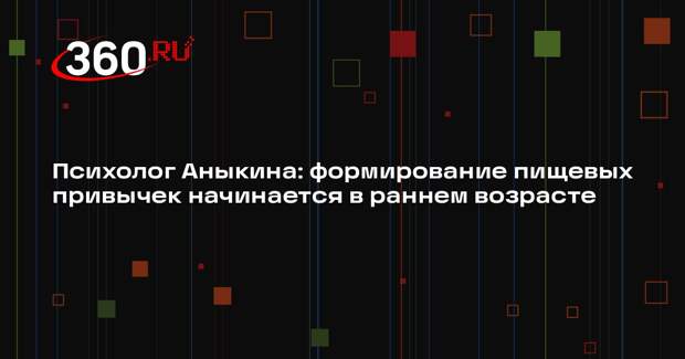 Психолог Аныкина: формирование пищевых привычек начинается в раннем возрасте