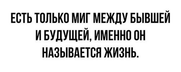 Только и есть что. Есть только миг между. Есть только миг между прошлым и будущим. Есть только миг между бывшим и будущим. Миг между прошлым и будущим.