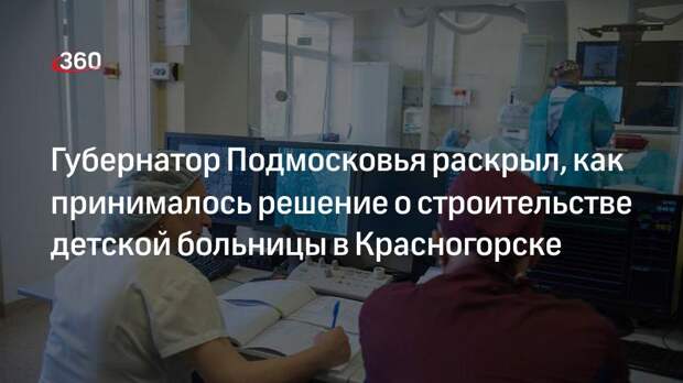 Губернатор Подмосковья раскрыл, как принималось решение о строительстве детской больницы в Красногорске