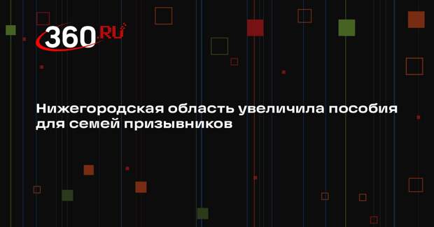 Нижегородская область увеличила пособия для семей призывников