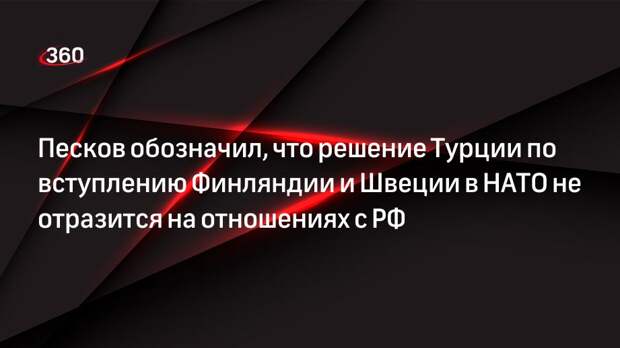 Песков обозначил, что решение Турции по вступлению Финляндии и Швеции в НАТО не отразится на отношениях с РФ
