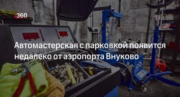 Инвестор построит автомастерскую в полукилометре от аэропорта Внуково