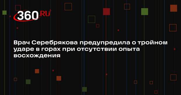 Врач Серебрякова предупредила о тройном ударе в горах при отсутствии опыта восхождения