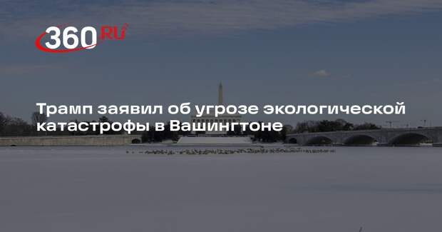Трамп заявил об угрозе экологической катастрофы в Вашингтоне