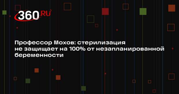 Профессор Мохов: стерилизация не защищает на 100% от незапланированной беременности