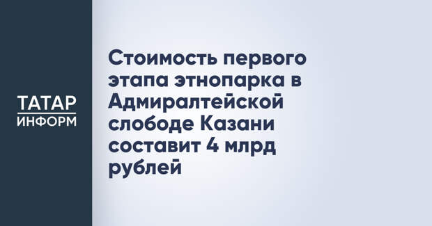 Стоимость первого этапа этнопарка в Адмиралтейской слободе Казани составит 4 млрд рублей
