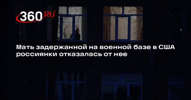 Мать задержанной на военной базе в США россиянки отказалась от нее