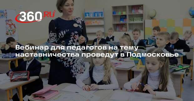 Вебинар для педагогов на тему наставничества проведут в Подмосковье