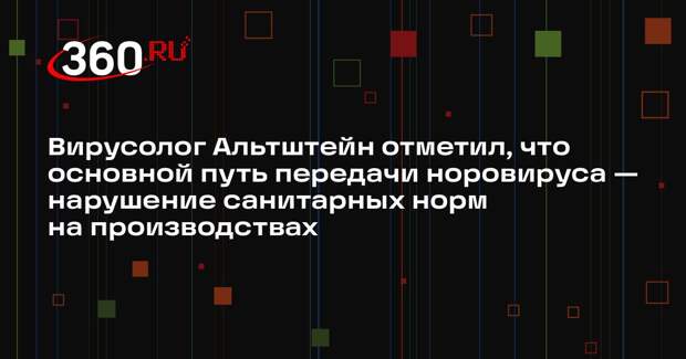 Вирусолог Альтштейн отметил, что основной путь передачи норовируса — нарушение санитарных норм на производствах
