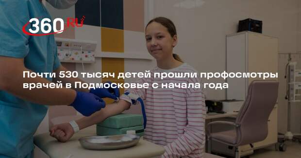 Почти 530 тысяч детей прошли профосмотры врачей в Подмосковье с начала года