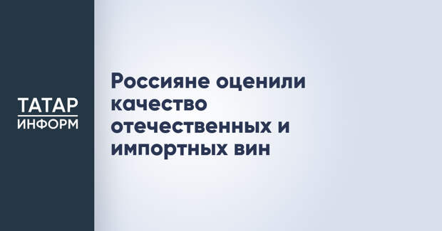 Россияне оценили качество отечественных и импортных вин