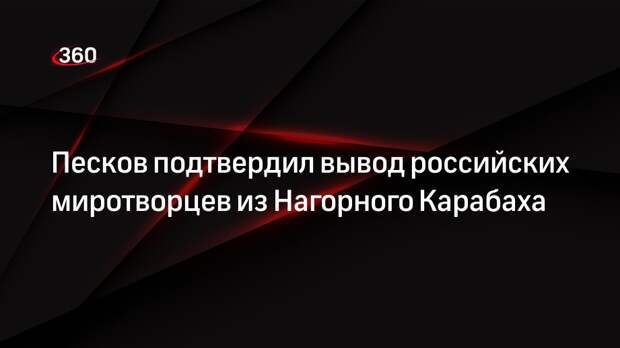 Песков подтвердил вывод российских миротворцев из Нагорного Карабаха