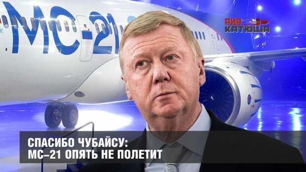 Спасибо Чубайсу: МС-21 опять не полетит