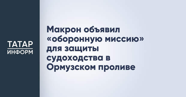 Макрон объявил «оборонную миссию» для защиты судоходства в Ормузском проливе