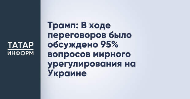Трамп: В ходе переговоров было обсуждено 95% вопросов мирного урегулирования на Украине