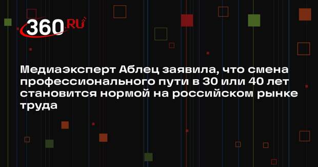 Медиаэксперт Аблец заявила, что смена профессионального пути в 30 или 40 лет становится нормой на российском рынке труда