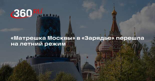 «Матрешка Москвы» в «Зарядье» перешла на летний режим