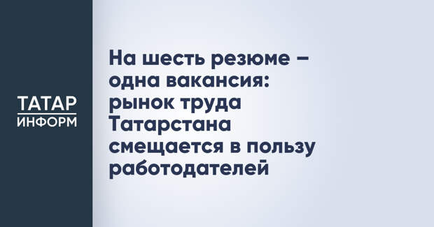 На шесть резюме – одна вакансия: рынок труда Татарстана смещается в пользу работодателей