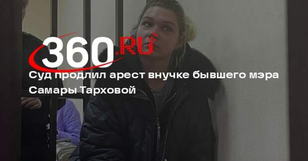 Суд продлил арест внучке бывшего мэра Самары Тарховой