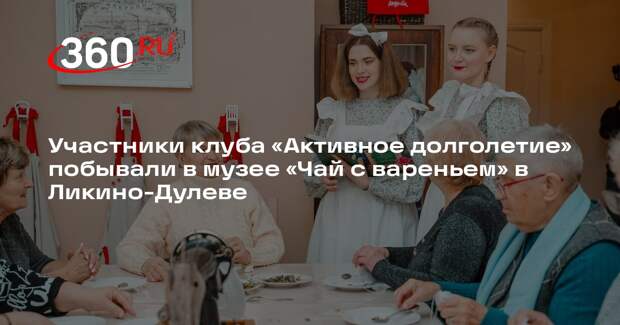 Участники клуба «Активное долголетие» побывали в музее «Чай с вареньем» в Ликино-Дулеве