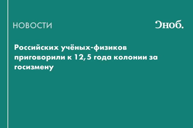 Российских учёных-физиков приговорили к 12,5 года колонии за госизмену