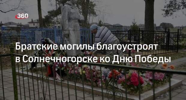 Братские могилы благоустроят в Солнечногорске ко Дню Победы
