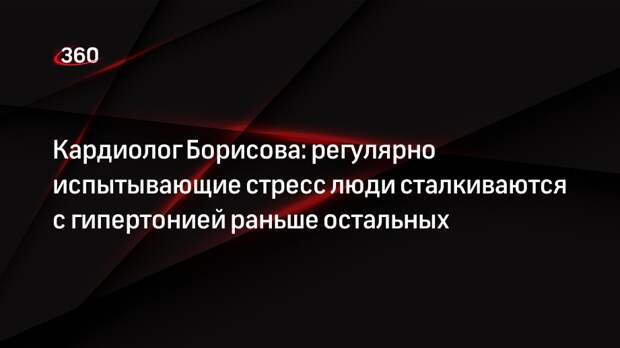 Кардиолог Борисова: регулярно испытывающие стресс люди сталкиваются с гипертонией раньше остальных