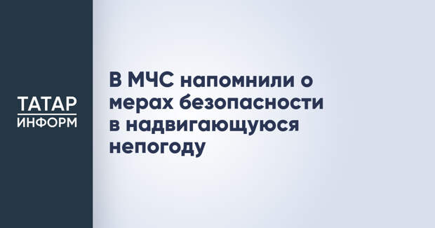 В МЧС напомнили о мерах безопасности в надвигающуюся непогоду