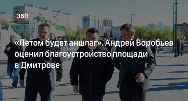 Губернатор Воробьев оценил благоустройство центральной площади в Дмитрове