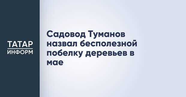 Садовод Туманов назвал бесполезной побелку деревьев в мае