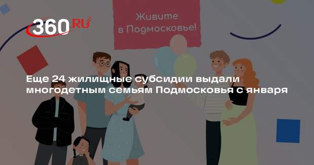 Еще 24 жилищные субсидии выдали многодетным семьям Подмосковья с января